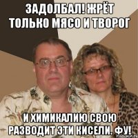 ЗАДОЛБАЛ! ЖРЁТ ТОЛЬКО МЯСО И ТВОРОГ И ХИМИКАЛИЮ СВОЮ РАЗВОДИТ ЭТИ КИСЕЛИ. ФУ!