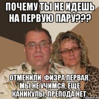 Почему ты не идешь на первую пару??? Отменили, физра первая, мы не учимся, еще каникулы, препода нет.