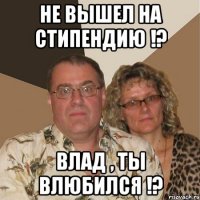 не вышел на стипендию !? Влад , ты влюбился !?