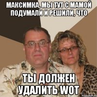 Максимка, мы тут с мамой подумали и решили, что ТЫ ДОЛЖЕН УДАЛИТЬ WOT