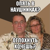 Опять в наушниках? Оглохнуть хочешь?