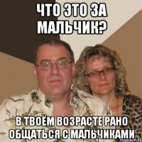 Что это за мальчик? В твоём возрасте рано общаться с мальчиками