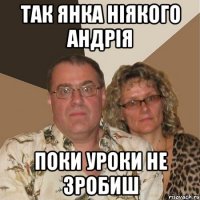 так Янка ніякого Андрія поки уроки не зробиш