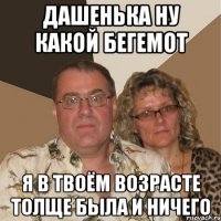 Дашенька ну какой бегемот я в твоём возрасте толще была и ничего
