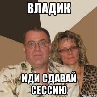 Владик иди сдавай сессию