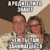 а родители то знают чем ты там занимаешься
