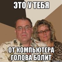 это у тебя от компьютера голова болит