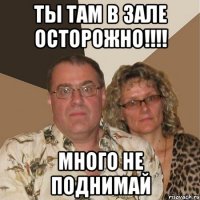 ты там в зале осторожно!!!! много не поднимай