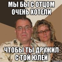 мы бы с отцом очень хотели чтобы ты дружил с той Юлей