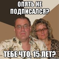 Опять не подписался? Тебе что, 15 лет?