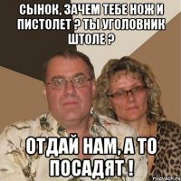 Сынок, зачем тебе нож и пистолет ? Ты уголовник штоле ? Отдай нам, а то посадят !