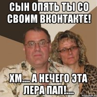 Сын опять ты со своим Вконтакте! хм.... а нечего эта Лера Пап!....