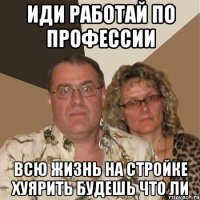 иди работай по профессии всю жизнь на стройке хуярить будешь что ли