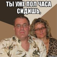 Ты уже пол часа сидишь, 