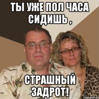 Ты уже пол часа сидишь , Страшный задрот!