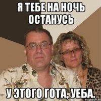я тебе на ночь останусь у этого гота, уеба.