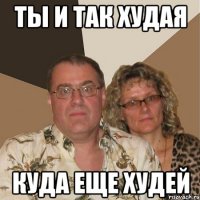 ТЫ И ТАК ХУДАЯ КУДА ЕЩЕ ХУДЕЙ