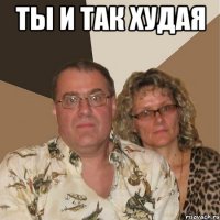ТЫ И ТАК ХУДАЯ 