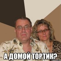 а домой тортик?