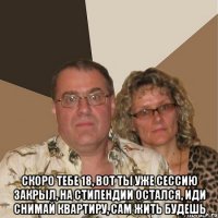  Скоро тебе 18, вот ты уже сессию закрыл, на стипендии остался, иди снимай квартиру, сам жить будешь