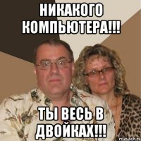 Никакого компьютера!!! Ты весь в двойках!!!