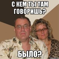 С кем ты там говоришь? Было?