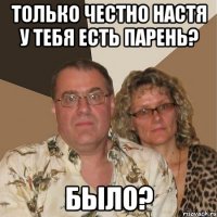 Только честно Настя у тебя есть парень? Было?