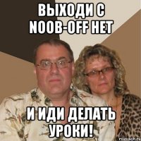 Выходи с Noob-OFF НЕТ И иди делать уроки!