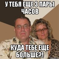 У тебя еще 3 пары часов куда тебе еще больше?!