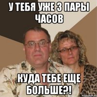 У тебя уже 3 пары часов куда тебе еще больше?!