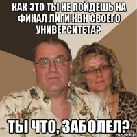 КАК ЭТО ТЫ НЕ ПОЙДЕШЬ НА ФИНАЛ ЛИГИ КВН СВОЕГО УНИВЕРСИТЕТА? ТЫ ЧТО, ЗАБОЛЕЛ?
