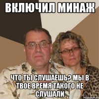 Включил Минаж Что ты слушаешь? Мы в твое время такого не слушали