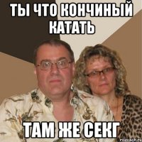 ты что кончиный катать там же секг