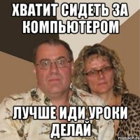 хватит сидеть за компьютером лучше иди уроки делай