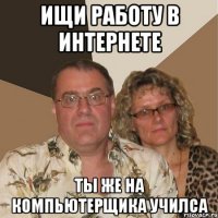 Ищи работу в интернете ты же на компьютерщика училса