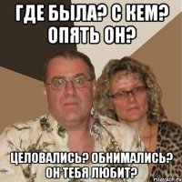 Где была? с кем? опять он? целовались? обнимались? он тебя любит?
