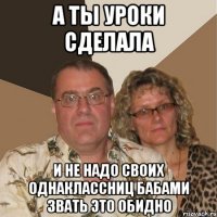 А ты уроки сделала И не надо своих однаклассниц бабами звать это обидно