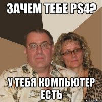 Зачем тебе PS4? У тебя компьютер есть