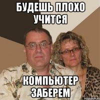 Будешь плохо учится компьютер заберем