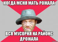 когда мєня мать рожала вся мусорня на районє дрожала