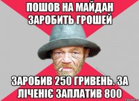 пошов на майдан заробить грошей заробив 250 гривень. за ліченіє заплатив 800