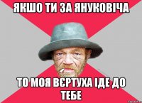 якшо ти за януковіча то моя вєртуха іде до тебе