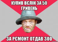 купив вєлік за 50 гривень за рємонт отдав 300