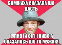 Бомжиха сказала шо дасть купив їй сігі і пиво а оказалось шо то мужик!