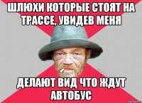 шлюхи которые стоят на трассе, увидев меня делают вид что ждут автобус