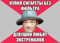 Купил сигареты без фильтра девушки любят экстремалов