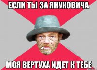 Если ты за януковича моя вертуха идет к тебе