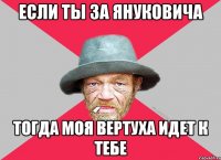 если ты за януковича тогда моя вертуха идет к тебе