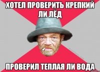 хотел проверить крепкий ли лёд проверил теплая ли вода