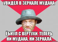 Увидел в зеркале мудака Ёбнул с вертухи. Теперь ни мудака, ни зеркала